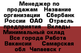 Менеджер по продажам › Название организации ­ Сбербанк России, ОАО › Отрасль предприятия ­ Вклады › Минимальный оклад ­ 1 - Все города Работа » Вакансии   . Самарская обл.,Чапаевск г.